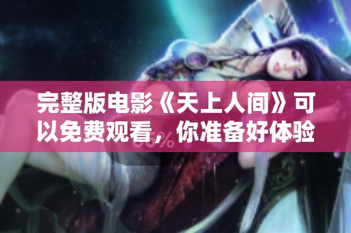 完整版电影《天上人间》可以免费观看，你准备好体验了吗