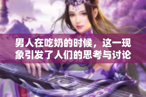 男人在吃奶的时候，这一现象引发了人们的思考与讨论