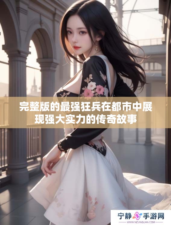 完整版的最强狂兵在都市中展现强大实力的传奇故事
