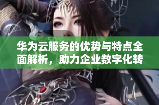华为云服务的优势与特点全面解析，助力企业数字化转型新机遇