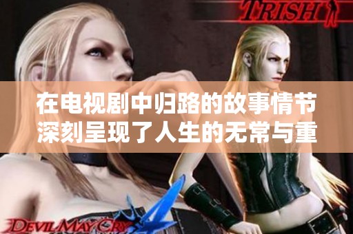 在电视剧中归路的故事情节深刻呈现了人生的无常与重归的希望
