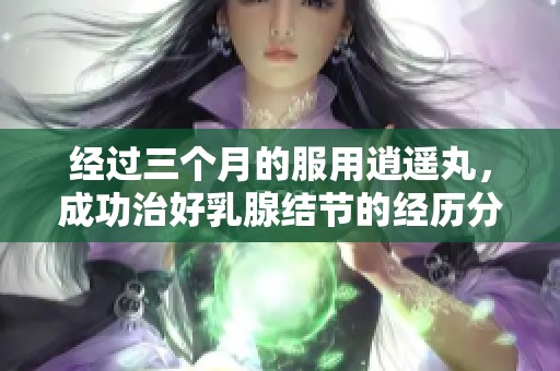 经过三个月的服用逍遥丸，成功治好乳腺结节的经历分享