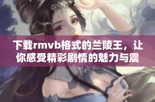 下载rmvb格式的兰陵王，让你感受精彩剧情的魅力与震撼