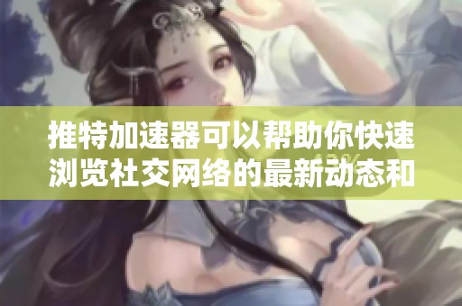 推特加速器可以帮助你快速浏览社交网络的最新动态和信息
