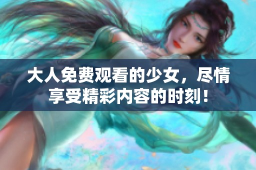 大人免费观看的少女，尽情享受精彩内容的时刻！
