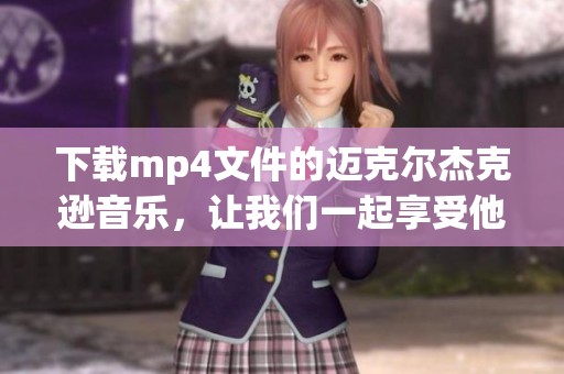 下载mp4文件的迈克尔杰克逊音乐，让我们一起享受他的经典作品