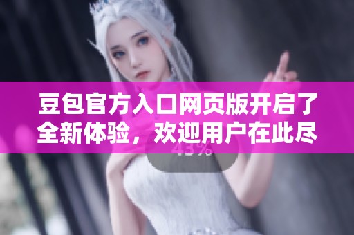 豆包官方入口网页版开启了全新体验，欢迎用户在此尽情享受各种服务