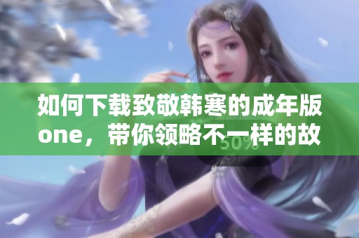 如何下载致敬韩寒的成年版one，带你领略不一样的故事与情感