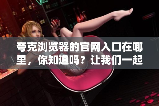 夸克浏览器的官网入口在哪里，你知道吗？让我们一起探索吧！