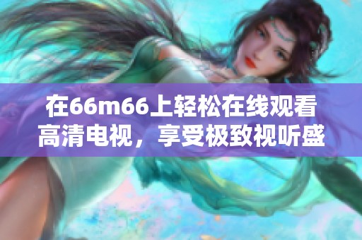 在66m66上轻松在线观看高清电视，享受极致视听盛宴的乐趣！