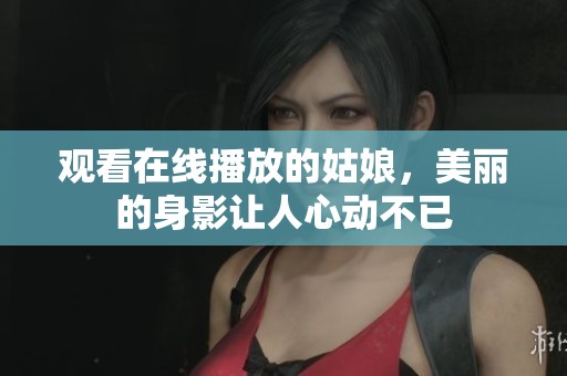 观看在线播放的姑娘，美丽的身影让人心动不已