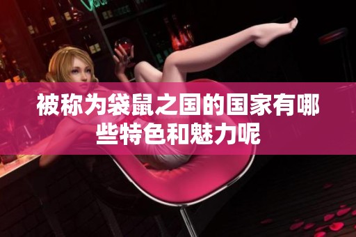被称为袋鼠之国的国家有哪些特色和魅力呢