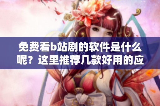 免费看b站剧的软件是什么呢？这里推荐几款好用的应用程序。