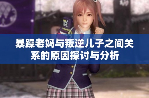 暴躁老妈与叛逆儿子之间关系的原因探讨与分析