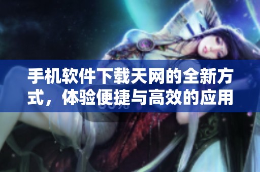 手机软件下载天网的全新方式，体验便捷与高效的应用获取过程