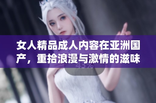 女人精品**内容在亚洲国产，重拾浪漫与激情的滋味 правильно