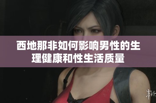 西地那非如何影响男性的生理健康和性生活质量