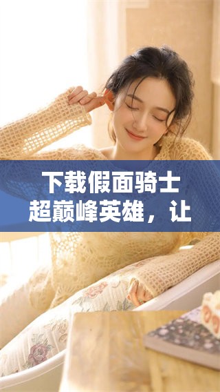 下载假面骑士超巅峰英雄，让你体验无与伦比的游戏乐趣！