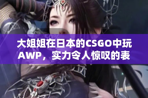 大姐姐在日本的CSGO中玩AWP，实力令人惊叹的表现值得关注