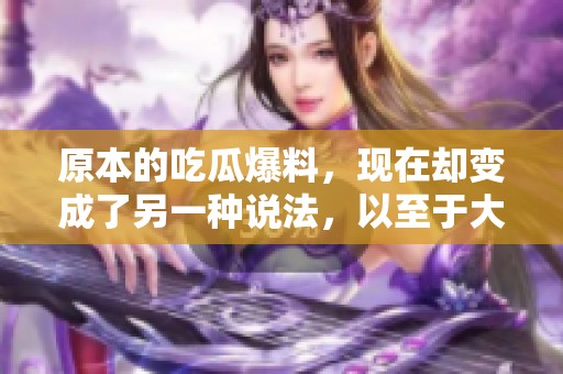 原本的吃瓜爆料，现在却变成了另一种说法，以至于大家纷纷围观了。