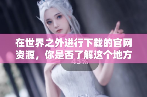 在世界之外进行下载的官网资源，你是否了解这个地方呢？