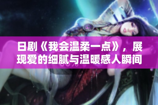 日剧《我会温柔一点》，展现爱的细腻与温暖感人瞬间