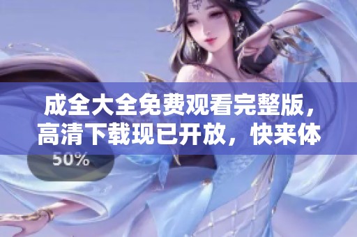 成全大全免费观看完整版，高清下载现已开放，快来体验吧