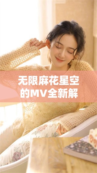 无限麻花星空的MV全新解读，让我们一起感受视听盛宴
