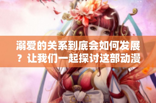 溺爱的关系到底会如何发展？让我们一起探讨这部动漫的深层意义。