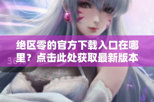 绝区零的官方下载入口在哪里？点击此处获取最新版本下载链接。
