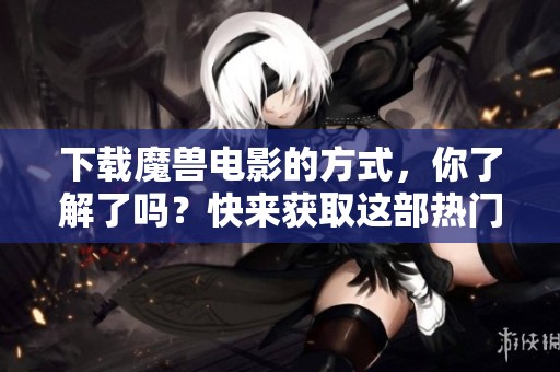 下载魔兽电影的方式，你了解了吗？快来获取这部热门影片吧！