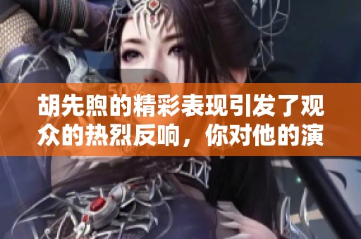 胡先煦的精彩表现引发了观众的热烈反响，你对他的演技怎么看呢