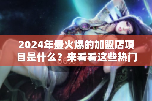 2024年最火爆的加盟店项目是什么？来看看这些热门选择！