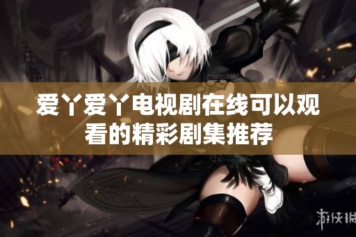 爱丫爱丫电视剧在线可以观看的精彩剧集推荐