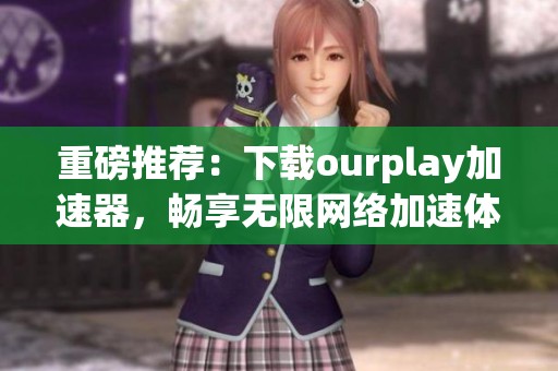 重磅推荐：下载ourplay加速器，畅享无限网络加速体验！