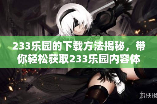233乐园的下载方法揭秘，带你轻松获取233乐园内容体验