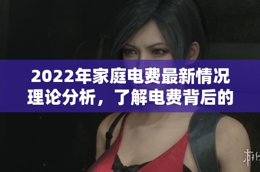 2022年家庭电费最新情况理论分析，了解电费背后的影响因素和变化趋势