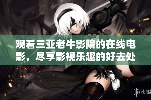 观看三亚老牛影院的在线电影，尽享影视乐趣的好去处
