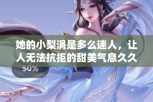 她的小梨涡是多么迷人，让人无法抗拒的甜美气息**萦绕心底