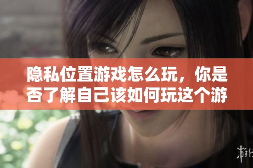 隐私位置游戏怎么玩，你是否了解自己该如何玩这个游戏呢
