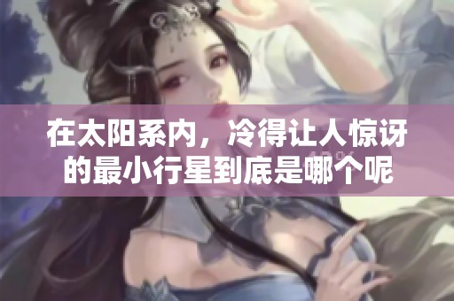 在太阳系内，冷得让人惊讶的最小行星到底是哪个呢