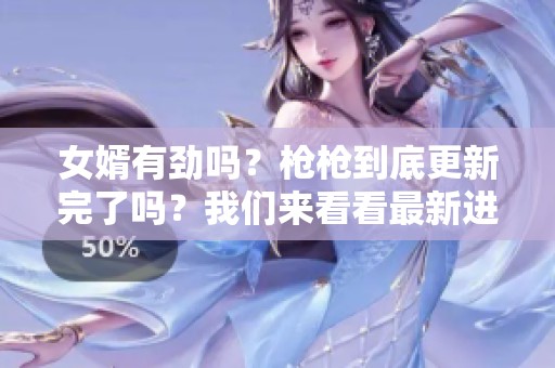 女婿有劲吗？枪枪到底更新完了吗？我们来看看最新进展！