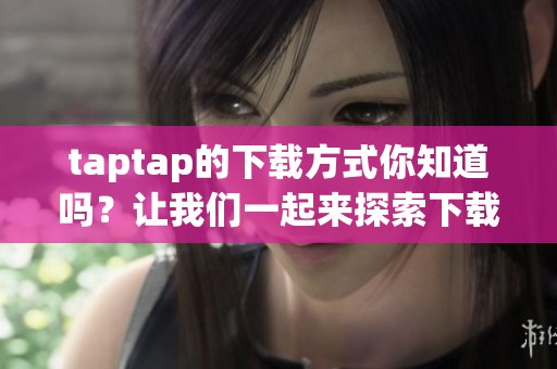 taptap的下载方式你知道吗？让我们一起来探索下载taptap的步骤吧！