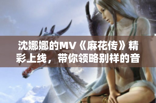 沈娜娜的MV《麻花传》精彩上线，带你领略别样的音乐魅力