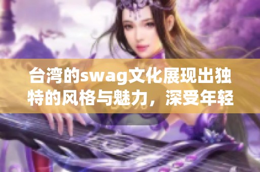台湾的swag文化展现出独特的风格与魅力，深受年轻人喜爱。