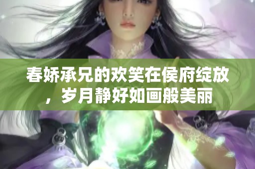 春娇承兄的欢笑在侯府绽放，岁月静好如画般美丽