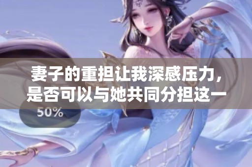 妻子的重担让我深感压力，是否可以与她共同分担这一切呢