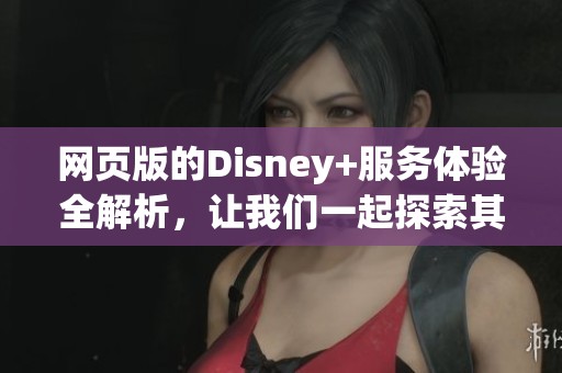网页版的Disney+服务体验全解析，让我们一起探索其中的精彩内容