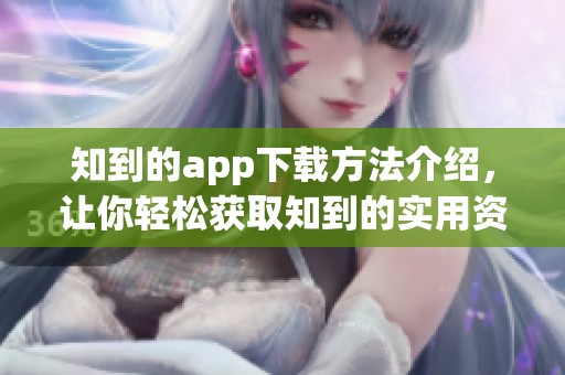 知到的app下载方法介绍，让你轻松获取知到的实用资源