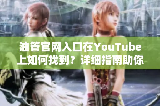 油管官网入口在YouTube上如何找到？详细指南助你轻松访问油管内容